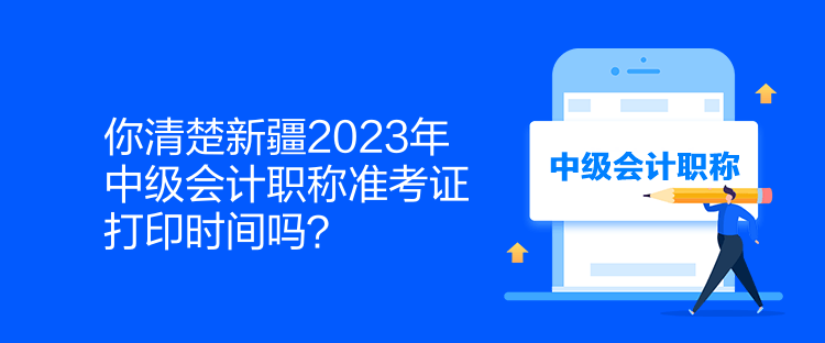 你清楚新疆2023年中級會計職稱準考證打印時間嗎？