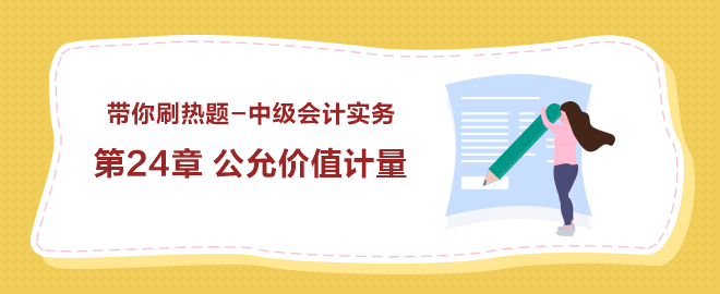 帶你刷熱題：中級(jí)會(huì)計(jì)實(shí)務(wù)第24章 公允價(jià)值計(jì)量