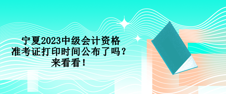 寧夏2023中級會計資格準(zhǔn)考證打印時間公布了嗎？來看看！