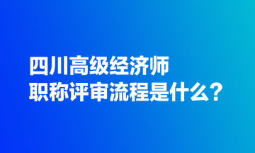 四川高級經(jīng)濟師職稱評審流程是什么？