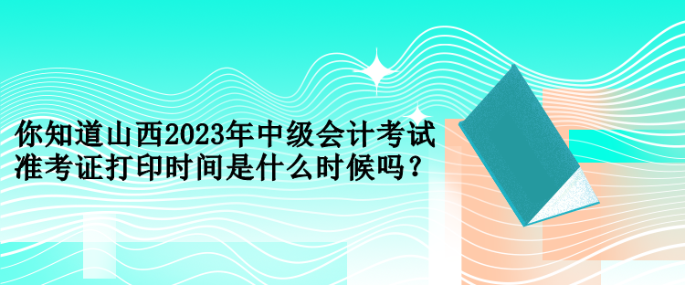 你知道山西2023年中級(jí)會(huì)計(jì)考試準(zhǔn)考證打印時(shí)間是什么時(shí)候嗎？