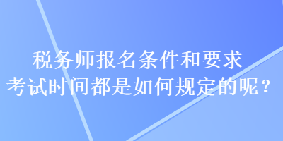 稅務師報名條件和要求考試時間都是如何規(guī)定的呢？