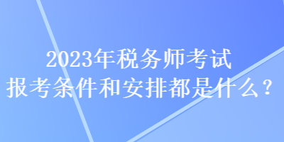 2023年稅務(wù)師考試報考條件和安排都是什么？