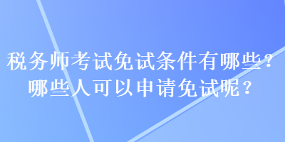 稅務師考試免試條件有哪些？哪些人可以申請免試呢？