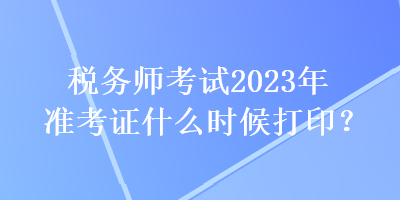 稅務(wù)師考試2023年準(zhǔn)考證什么時(shí)候打?。? suffix=