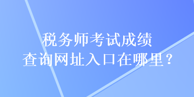 稅務(wù)師考試成績(jī)查詢(xún)網(wǎng)址入口在哪里？