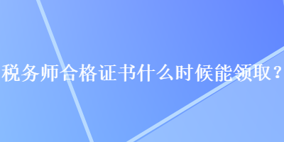 稅務(wù)師合格證書什么時候能領(lǐng)取？