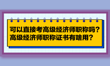 可以直接考高級經(jīng)濟(jì)師職稱嗎？高級經(jīng)濟(jì)師職稱證書有啥用？