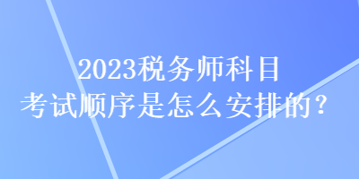 2023稅務(wù)師科目考試順序是怎么安排的？