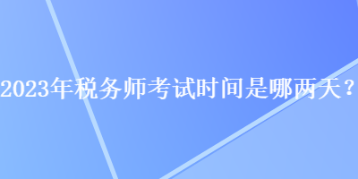 2023年稅務(wù)師考試時(shí)間是哪兩天？