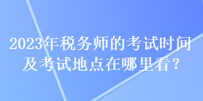 2023年稅務(wù)師的考試時間及考試地點在哪里看？