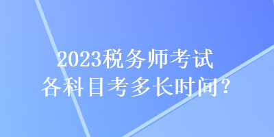 2023稅務(wù)師考試各科目考多長時間？