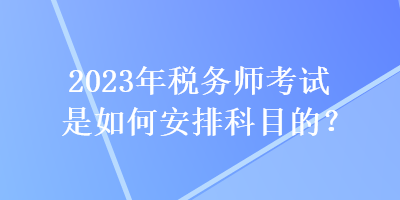 2023年稅務(wù)師考試是如何安排科目的？