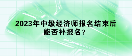 2023年中級(jí)經(jīng)濟(jì)師報(bào)名結(jié)束后，能否補(bǔ)報(bào)名？