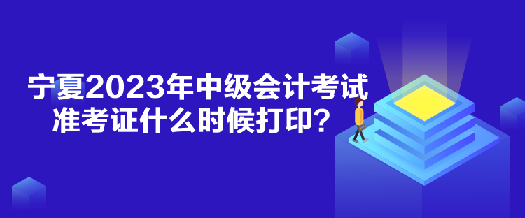 寧夏2023年中級(jí)會(huì)計(jì)考試準(zhǔn)考證什么時(shí)候打印？