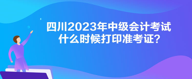 四川2023年中級(jí)會(huì)計(jì)考試什么時(shí)候打印準(zhǔn)考證？