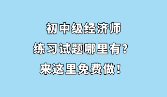 初中級經濟師練習試題哪里有？來這里免費做！