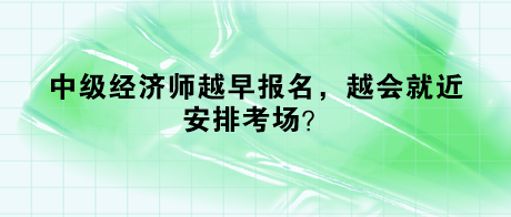 中級經(jīng)濟師越早報名，越會就近安排考場？