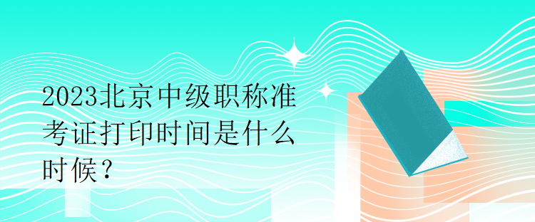 2023北京中級(jí)職稱準(zhǔn)考證打印時(shí)間是什么時(shí)候？