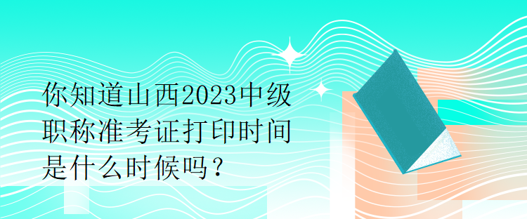 你知道山西2023中級職稱準(zhǔn)考證打印時(shí)間是什么時(shí)候嗎？