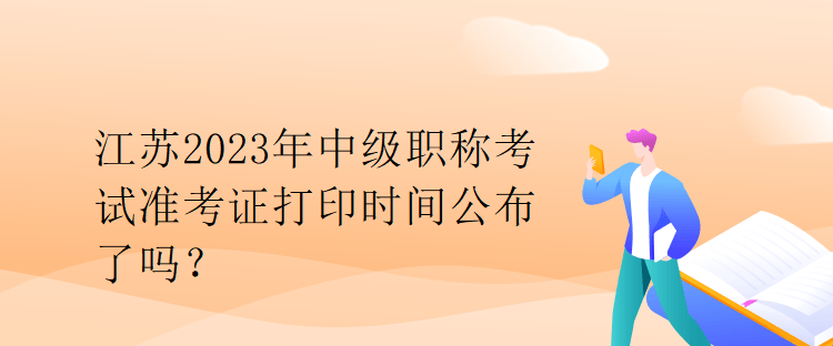 江蘇2023年中級職稱考試準(zhǔn)考證打印時間公布了嗎？