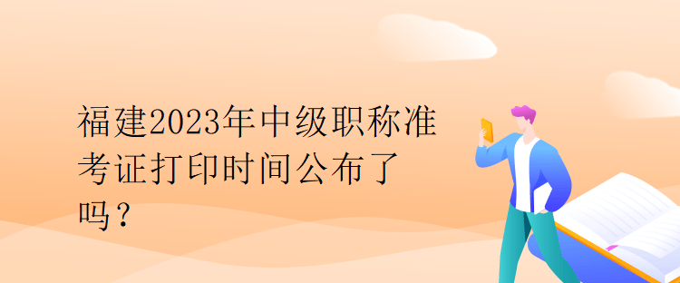 福建2023年中級職稱準考證打印時間公布了嗎？