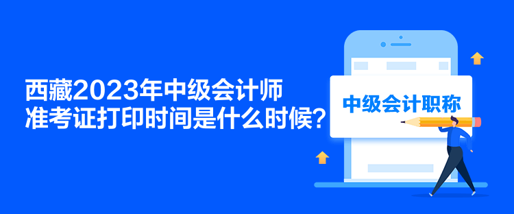 西藏2023年中級(jí)會(huì)計(jì)師準(zhǔn)考證打印時(shí)間是什么時(shí)候？