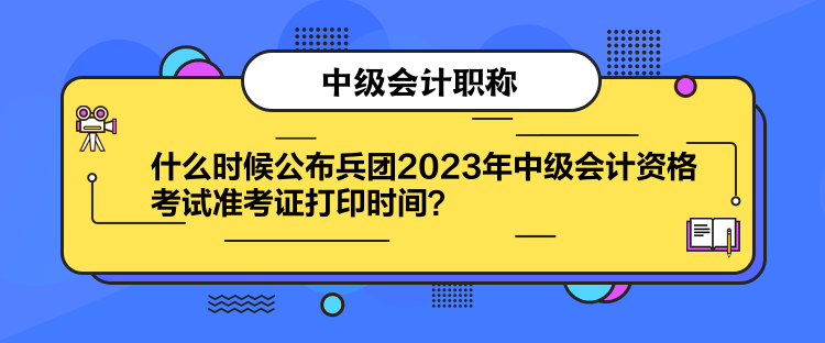 什么時候公布兵團2023年中級會計資格考試準考證打印時間？