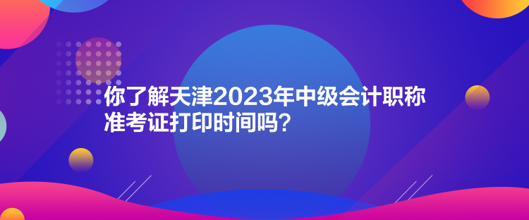 你了解天津2023年中級(jí)會(huì)計(jì)職稱準(zhǔn)考證打印時(shí)間嗎？