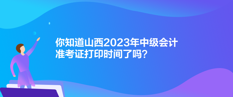 你知道山西2023年中級會計準考證打印時間了嗎？