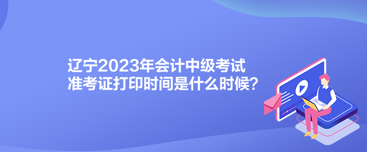 遼寧2023年會(huì)計(jì)中級(jí)考試準(zhǔn)考證打印時(shí)間是什么時(shí)候？