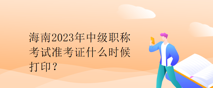 海南2023年中級(jí)職稱考試準(zhǔn)考證什么時(shí)候打印？