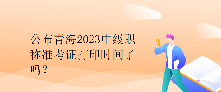 公布青海2023中級職稱準(zhǔn)考證打印時間了嗎？