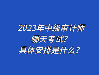 2023年中級(jí)審計(jì)師哪天考試？具體安排是什么？