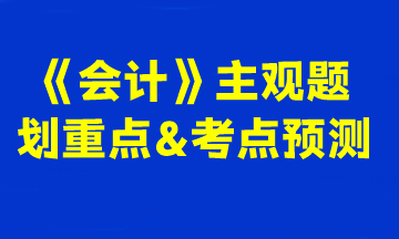 2023注會(huì)《會(huì)計(jì)》主觀題劃重點(diǎn)&考點(diǎn)預(yù)測(cè)