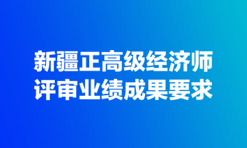 新疆正高級經(jīng)濟(jì)師評審業(yè)績成果要求