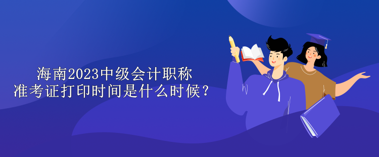 海南2023中級(jí)會(huì)計(jì)職稱準(zhǔn)考證打印時(shí)間是什么時(shí)候？