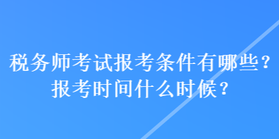 稅務(wù)師考試報考條件有哪些？報考時間什么時候？