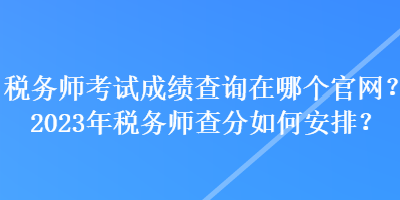 稅務(wù)師考試成績查詢在哪個(gè)官網(wǎng)？2023年稅務(wù)師查分如何安排？