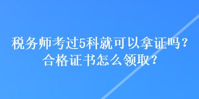 稅務(wù)師考過5科就可以拿證嗎？合格證書怎么領(lǐng)??？