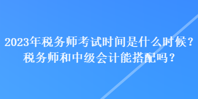 2023年稅務(wù)師考試時間是什么時候？稅務(wù)師和中級會計(jì)能搭配嗎？