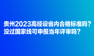 貴州2023高經(jīng)設(shè)省內(nèi)合格標(biāo)準(zhǔn)嗎？沒過國家線可申報當(dāng)年評審嗎