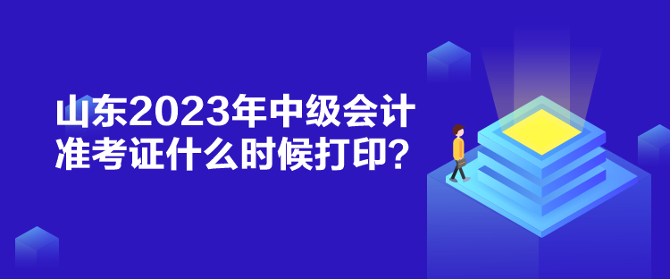 山東2023年中級會計準考證什么時候打印？