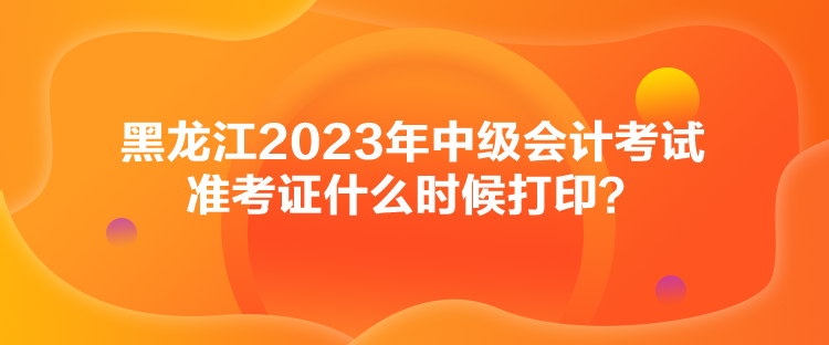 黑龍江2023年中級(jí)會(huì)計(jì)考試準(zhǔn)考證什么時(shí)候打??？