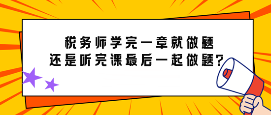 備考稅務(wù)師學(xué)完一章就做題還是先聽完課最后再一起做題？