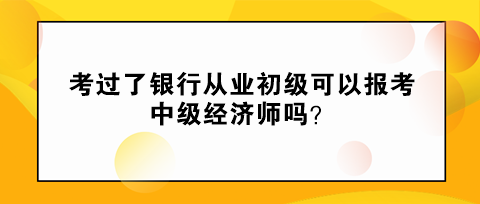 考過了銀行從業(yè)初級可以報考中級經(jīng)濟師嗎？