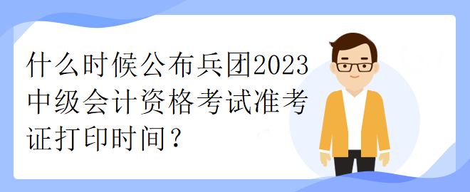 什么時候公布兵團(tuán)2023中級會計資格考試準(zhǔn)考證打印時間？