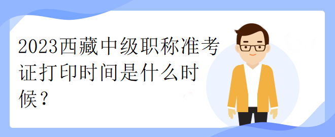 2023西藏中級(jí)職稱準(zhǔn)考證打印時(shí)間是什么時(shí)候？