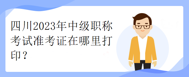 四川2023年中級(jí)職稱考試準(zhǔn)考證在哪里打印？