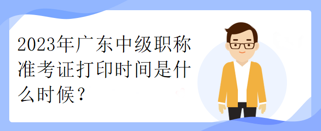 2023年廣東中級(jí)職稱準(zhǔn)考證打印時(shí)間是什么時(shí)候？